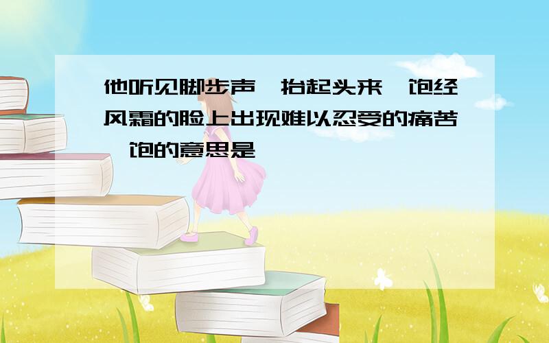 他听见脚步声,抬起头来,饱经风霜的脸上出现难以忍受的痛苦,饱的意思是