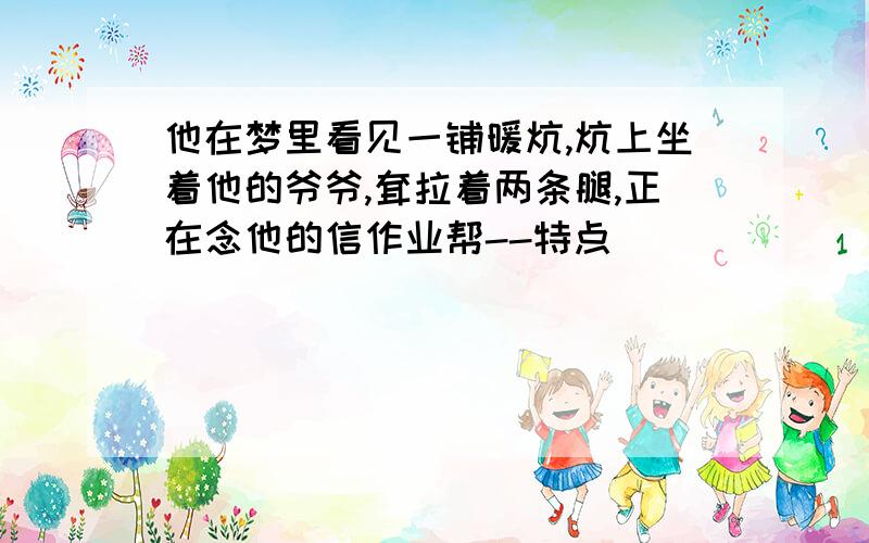 他在梦里看见一铺暖炕,炕上坐着他的爷爷,耷拉着两条腿,正在念他的信作业帮--特点