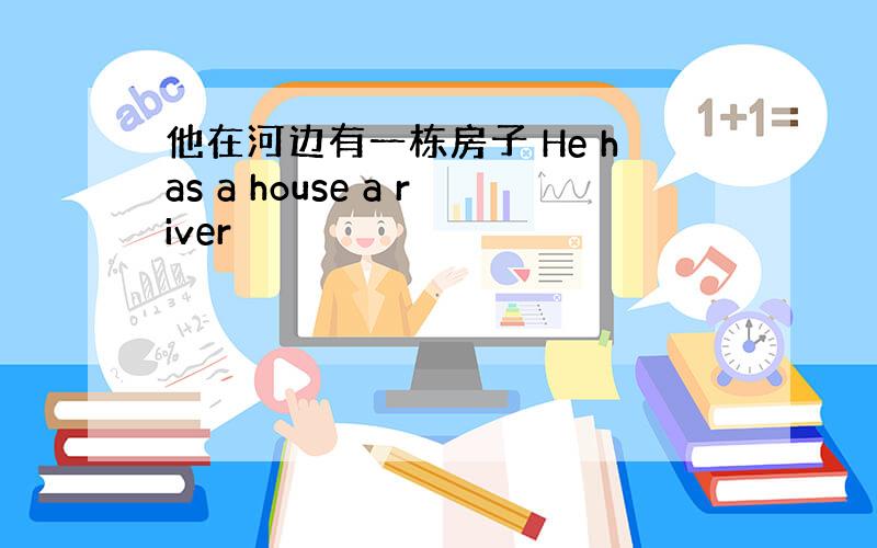 他在河边有一栋房子 He has a house a river