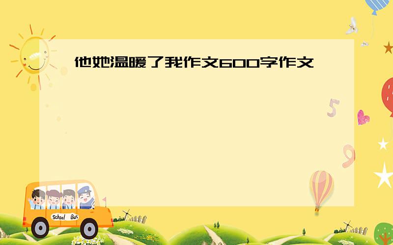 他她温暖了我作文600字作文