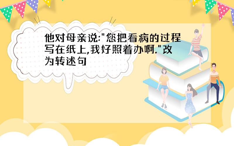 他对母亲说:"您把看病的过程写在纸上,我好照着办啊."改为转述句