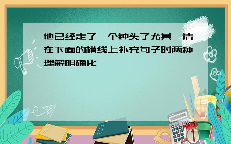 他已经走了一个钟头了尤其一请在下面的横线上补充句子时两种理解明确化