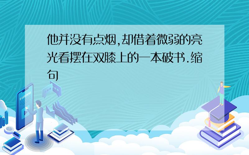 他并没有点烟,却借着微弱的亮光看摆在双膝上的一本破书.缩句