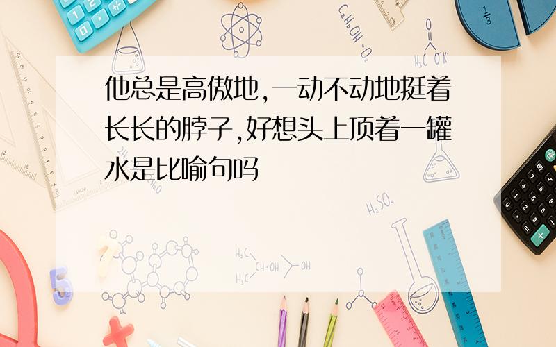 他总是高傲地,一动不动地挺着长长的脖子,好想头上顶着一罐水是比喻句吗