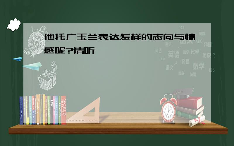 他托广玉兰表达怎样的志向与情感呢?请听