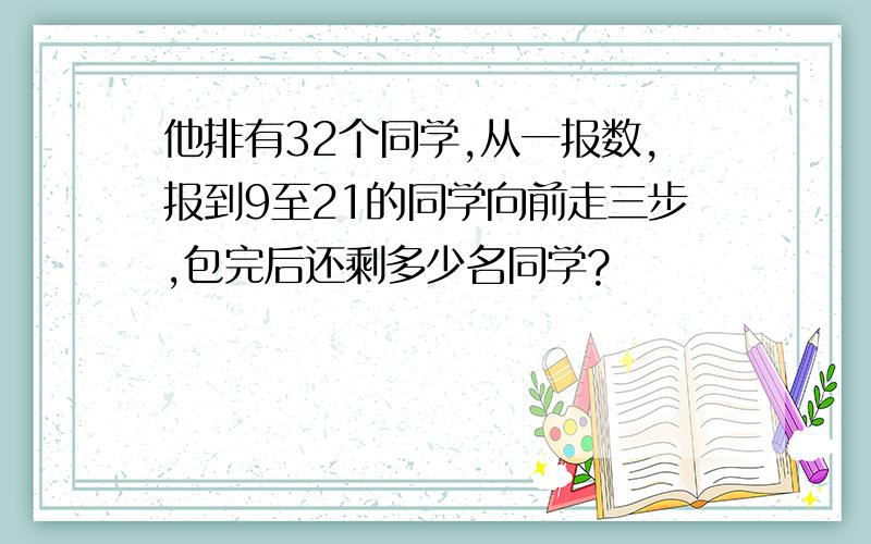 他排有32个同学,从一报数,报到9至21的同学向前走三步,包完后还剩多少名同学?