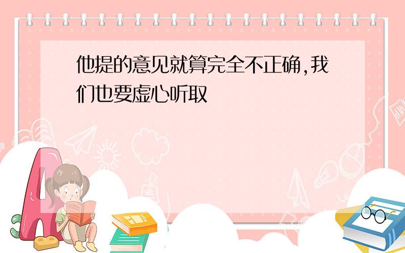 他提的意见就算完全不正确,我们也要虚心听取