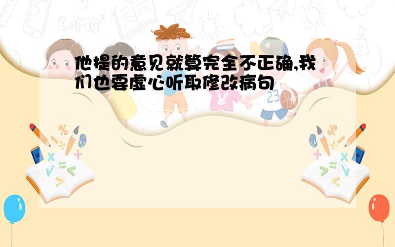 他提的意见就算完全不正确,我们也要虚心听取修改病句