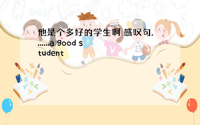 他是个多好的学生啊 感叹句.......a good student