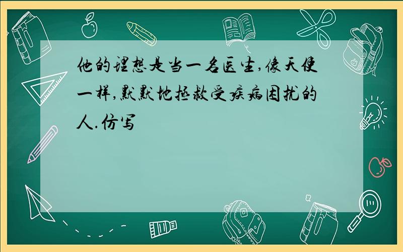 他的理想是当一名医生,像天使一样,默默地拯救受疾病困扰的人.仿写