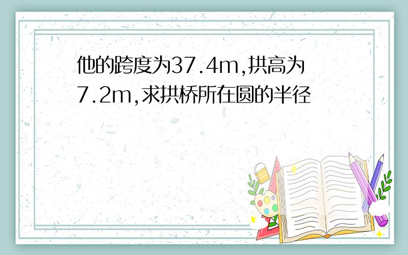 他的跨度为37.4m,拱高为7.2m,求拱桥所在圆的半径