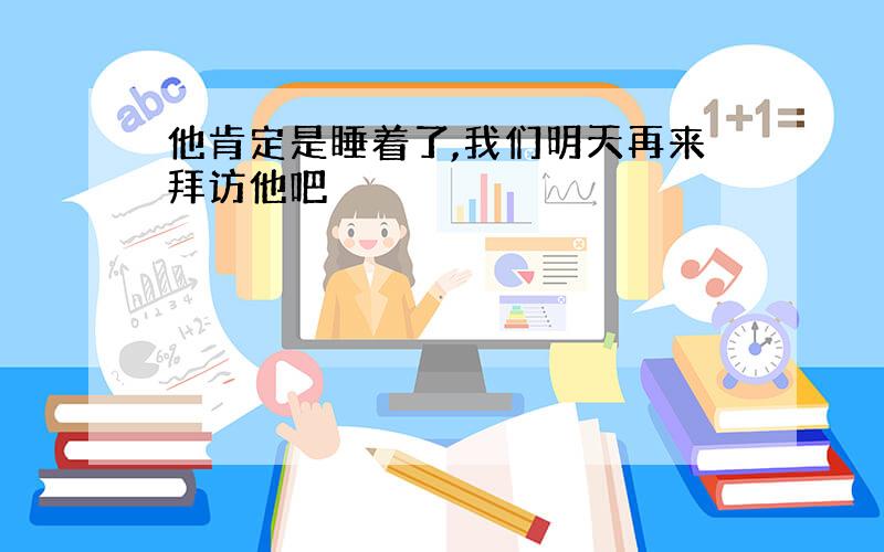 他肯定是睡着了,我们明天再来拜访他吧