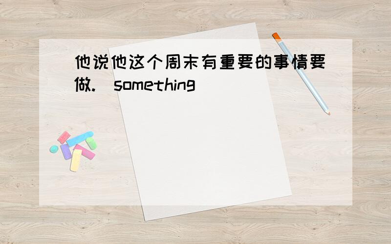 他说他这个周末有重要的事情要做.(something)