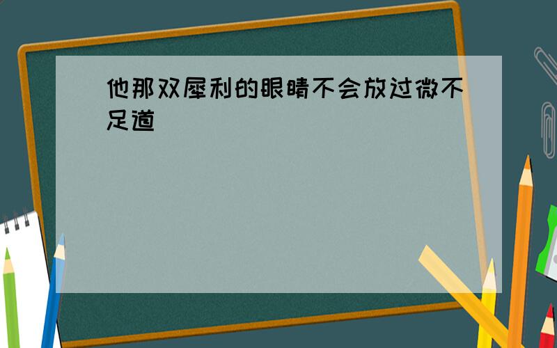 他那双犀利的眼睛不会放过微不足道