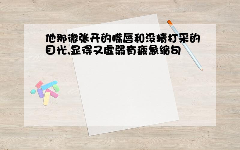 他那微张开的嘴唇和没精打采的目光,显得又虚弱有疲惫缩句