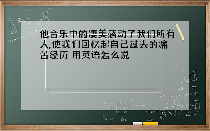 他音乐中的凄美感动了我们所有人,使我们回忆起自己过去的痛苦经历 用英语怎么说