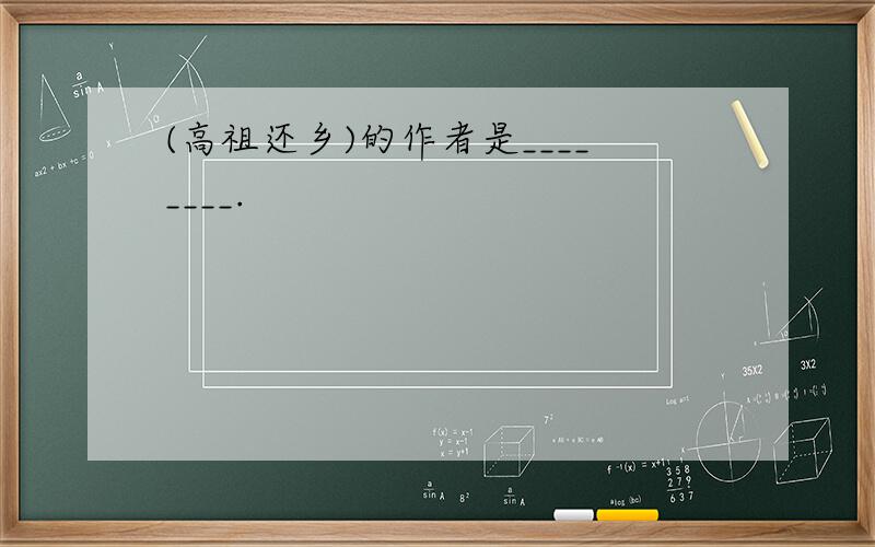 (高祖还乡)的作者是________.