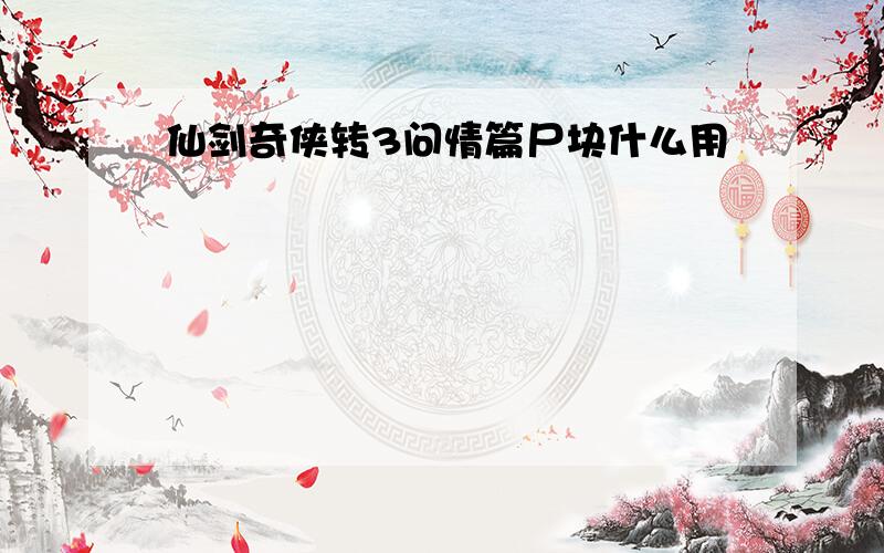 仙剑奇侠转3问情篇尸块什么用