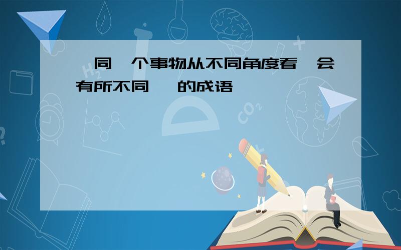 "同一个事物从不同角度看,会有所不同' 的成语