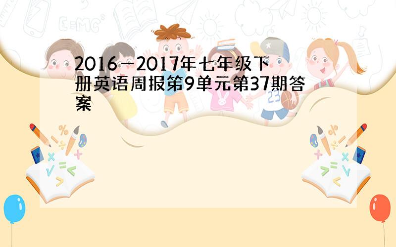 2016―2017年七年级下册英语周报笫9单元第37期答案