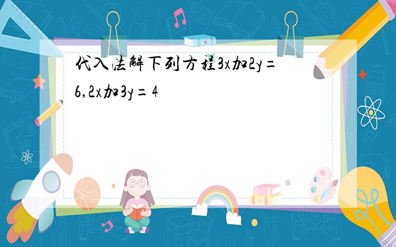 代入法解下列方程3x加2y=6,2x加3y=4