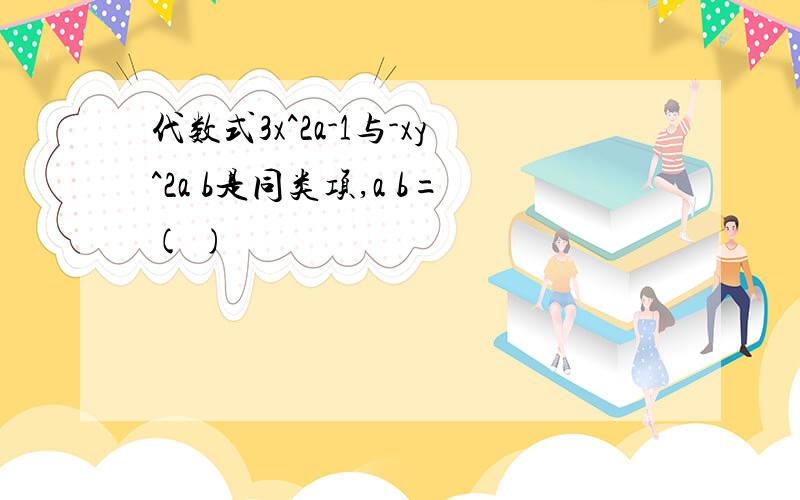 代数式3x^2a-1与-xy^2a b是同类项,a b=( )