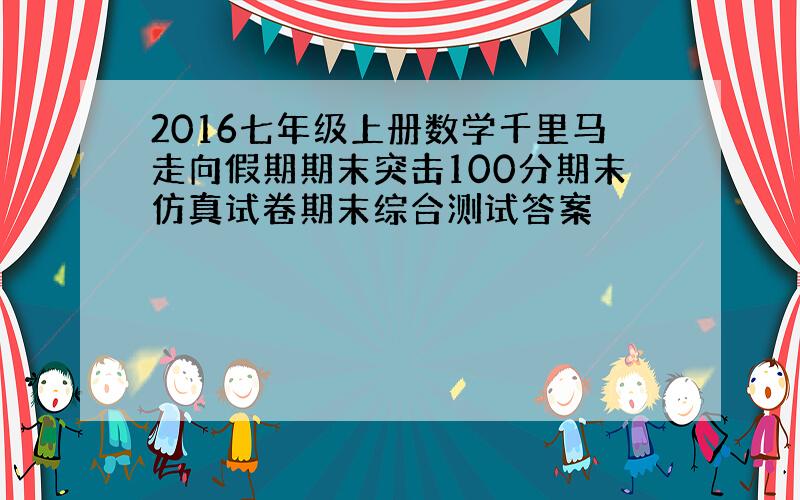 2016七年级上册数学千里马走向假期期末突击100分期末仿真试卷期末综合测试答案