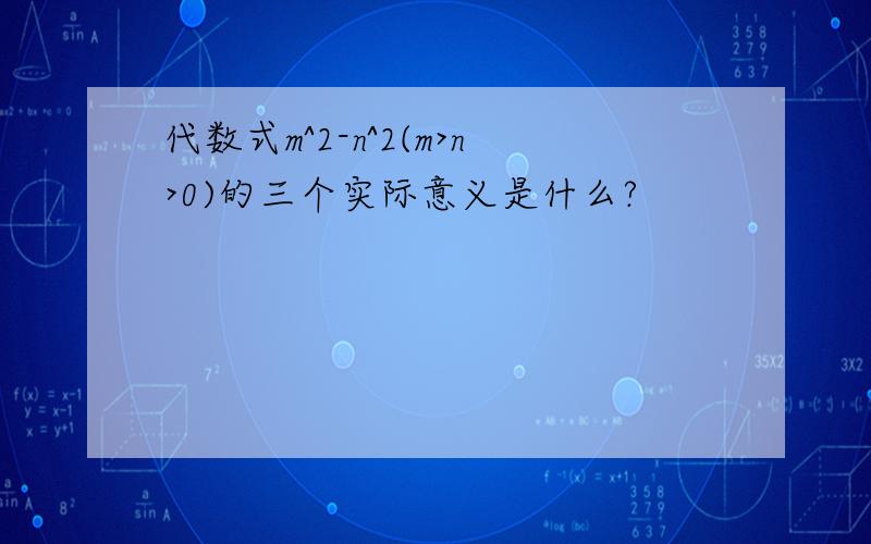 代数式m^2-n^2(m>n>0)的三个实际意义是什么?