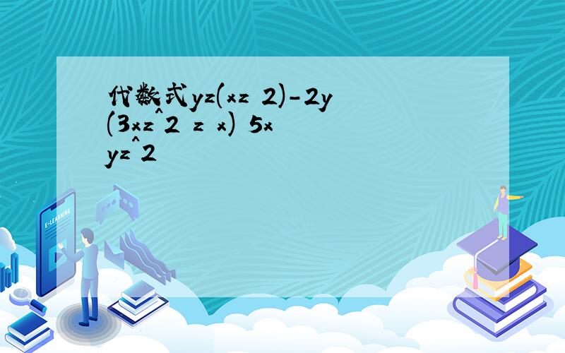 代数式yz(xz 2)-2y(3xz^2 z x) 5xyz^2