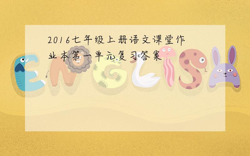 2016七年级上册语文课堂作业本第一单元复习答案