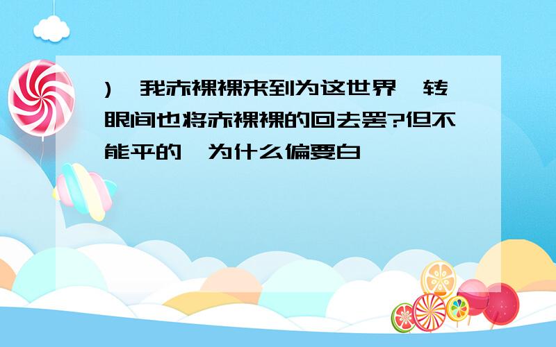 )"我赤裸裸来到为这世界,转眼间也将赤裸裸的回去罢?但不能平的,为什么偏要白