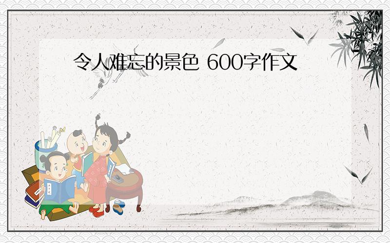 令人难忘的景色 600字作文