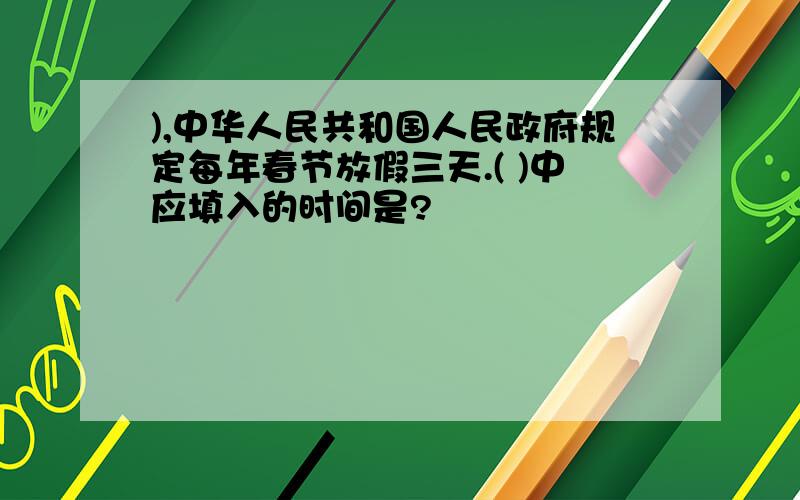 ),中华人民共和国人民政府规定每年春节放假三天.( )中应填入的时间是?