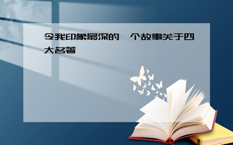 令我印象最深的一个故事关于四大名著