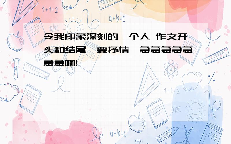 令我印象深刻的一个人 作文开头和结尾,要抒情,急急急急急急急啊!