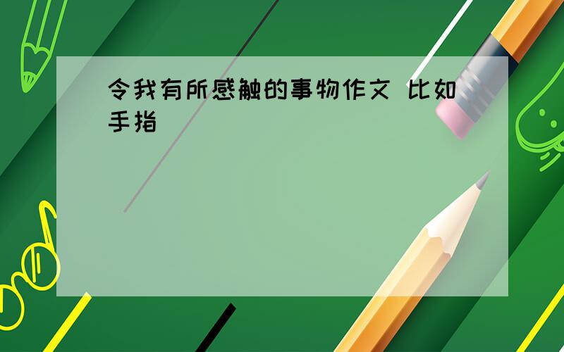 令我有所感触的事物作文 比如手指