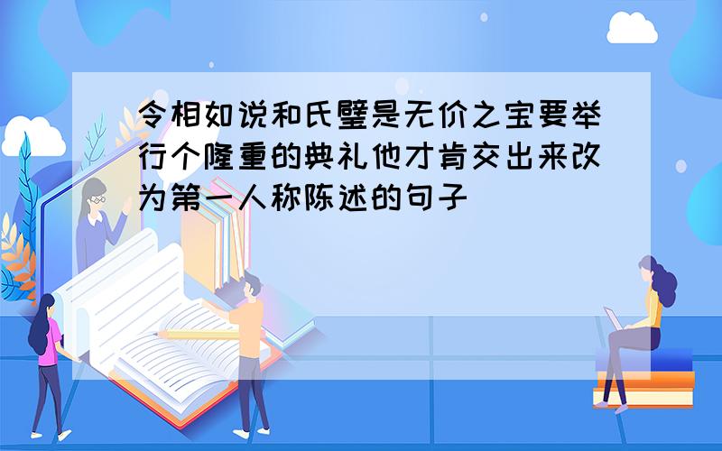 令相如说和氏璧是无价之宝要举行个隆重的典礼他才肯交出来改为第一人称陈述的句子