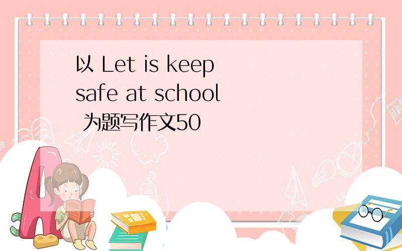 以 Let is keep safe at school 为题写作文50