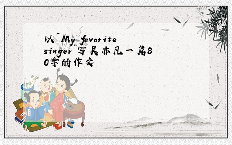 以"My favorite singer"写吴亦凡一篇80字的作文