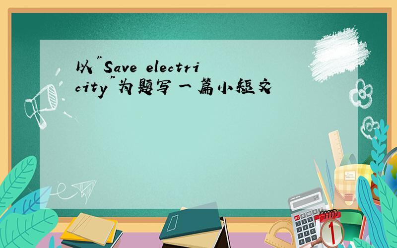 以"Save electricity"为题写一篇小短文