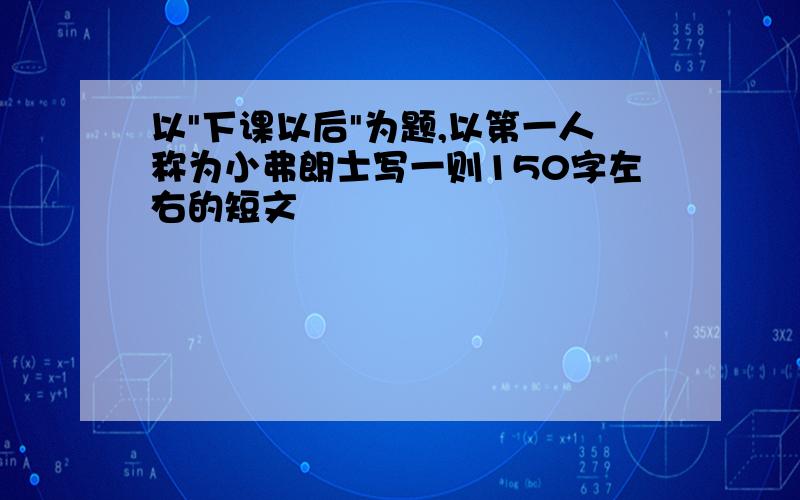 以"下课以后"为题,以第一人称为小弗朗士写一则150字左右的短文