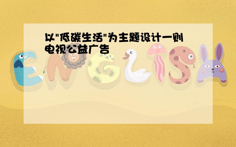 以"低碳生活"为主题设计一则电视公益广告