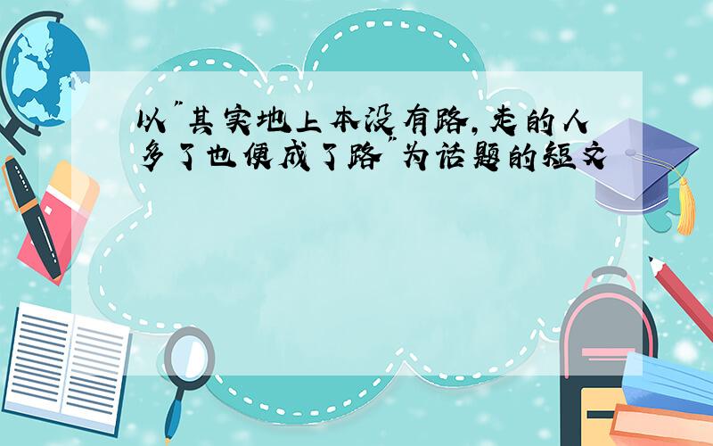 以"其实地上本没有路,走的人多了也便成了路"为话题的短文