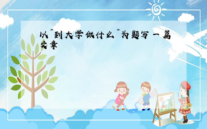 以"到大学做什么"为题写一篇文章