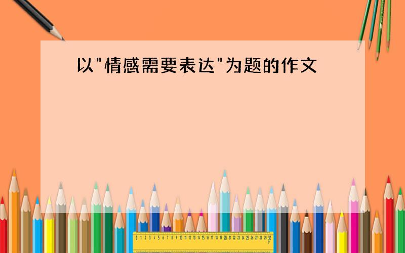 以"情感需要表达"为题的作文