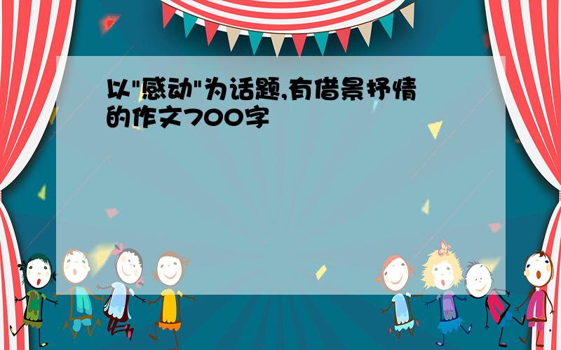 以"感动"为话题,有借景抒情的作文700字