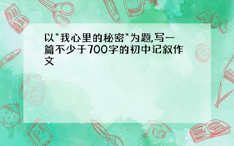 以"我心里的秘密"为题,写一篇不少于700字的初中记叙作文