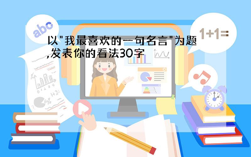 以"我最喜欢的一句名言"为题,发表你的看法30字