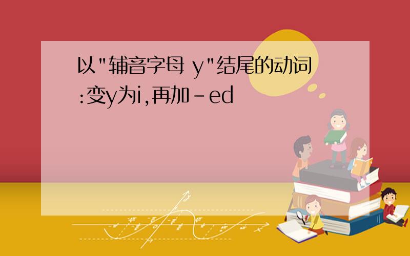 以"辅音字母 y"结尾的动词:变y为i,再加-ed