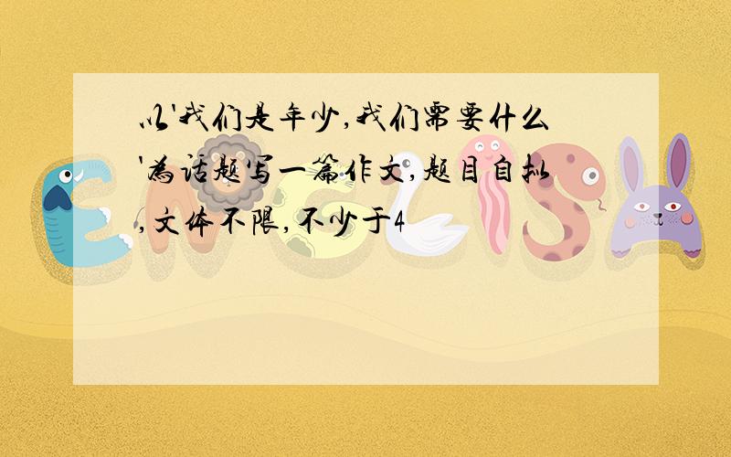 以'我们是年少,我们需要什么'为话题写一篇作文,题目自拟,文体不限,不少于4